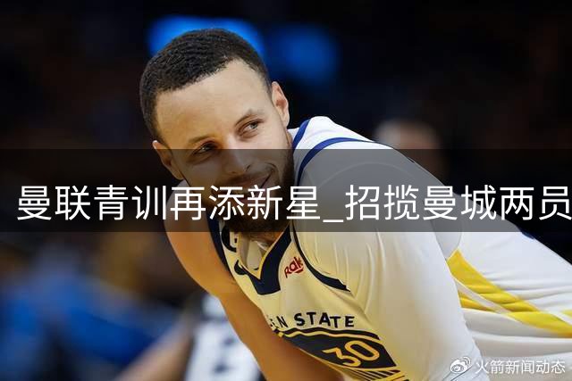 曼联青训再添新星 招揽曼城两员小将显雄心